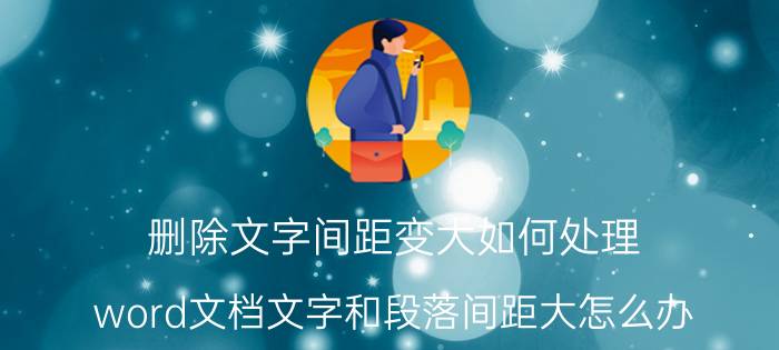 删除文字间距变大如何处理 word文档文字和段落间距大怎么办？